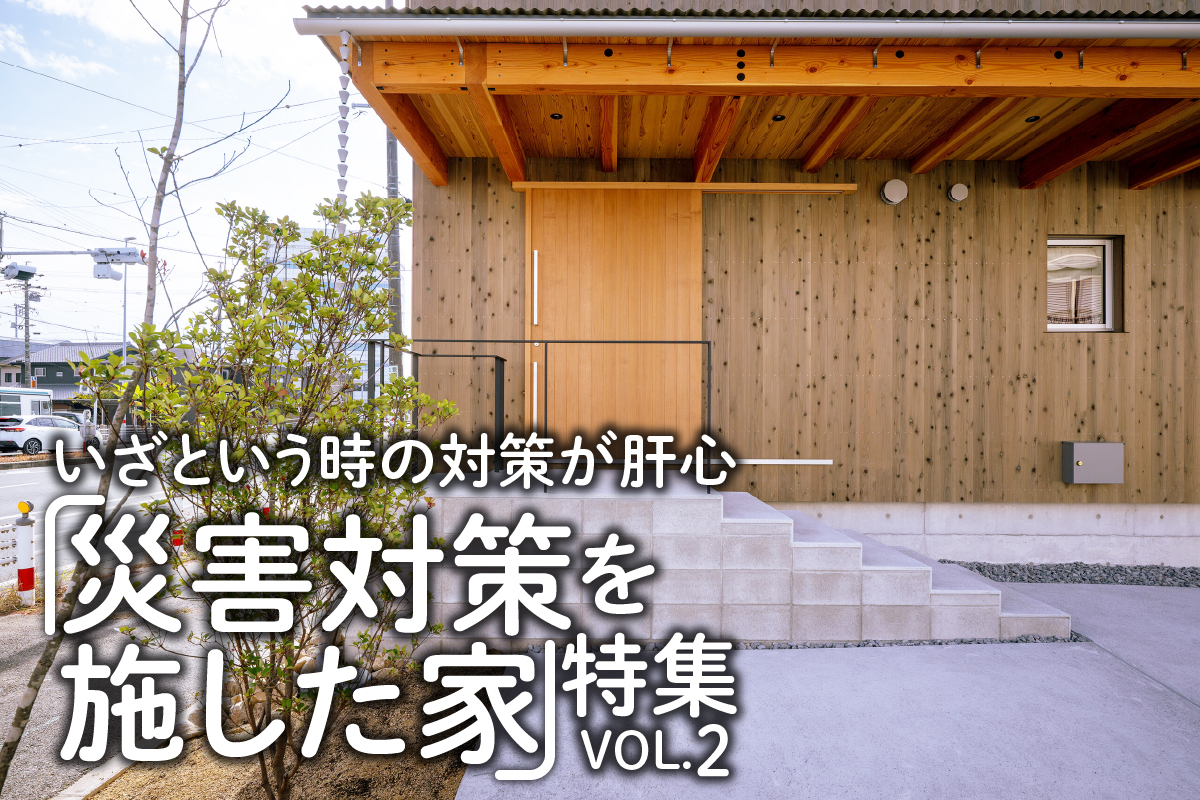 いざという時の対策が肝心「災害対策を施した家」特集_VOL.2